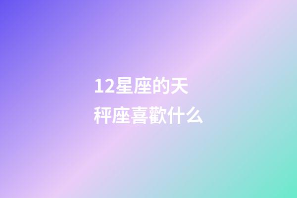 12星座的天秤座喜歡什么-第1張-星座運勢-玄機派