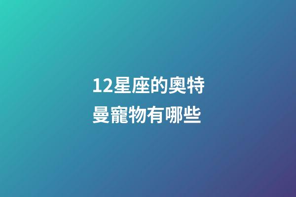 12星座的奧特曼寵物有哪些-第1張-星座運(yùn)勢(shì)-玄機(jī)派
