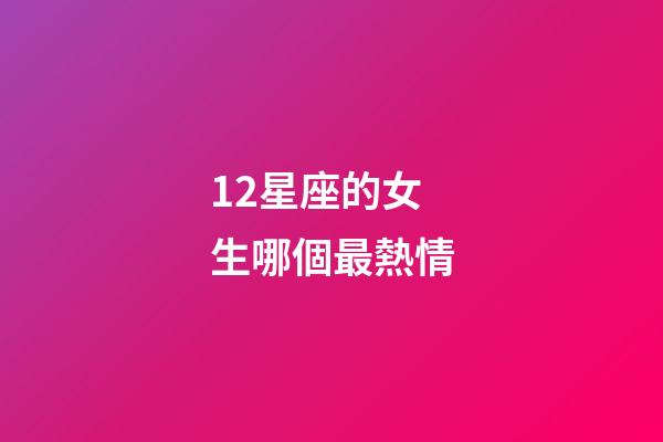 12星座的女生哪個最熱情-第1張-星座運勢-玄機(jī)派