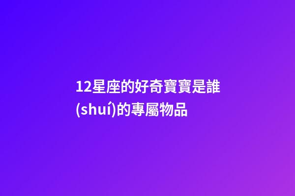 12星座的好奇寶寶是誰(shuí)的專屬物品-第1張-星座運(yùn)勢(shì)-玄機(jī)派