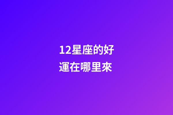 12星座的好運在哪里來-第1張-星座運勢-玄機派