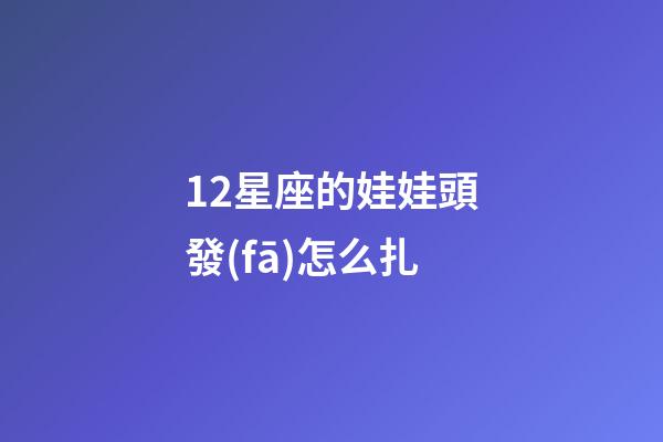 12星座的娃娃頭發(fā)怎么扎-第1張-星座運(yùn)勢-玄機(jī)派
