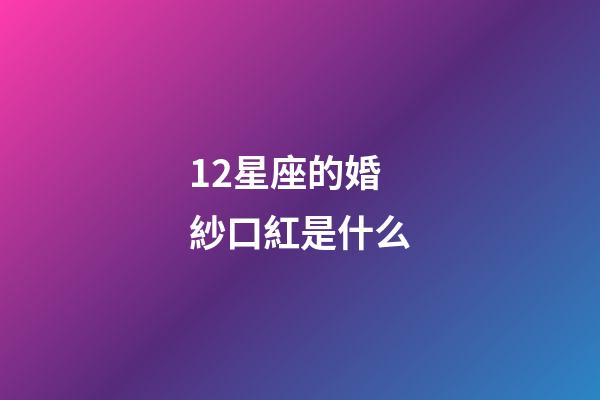 12星座的婚紗口紅是什么-第1張-星座運(yùn)勢-玄機(jī)派
