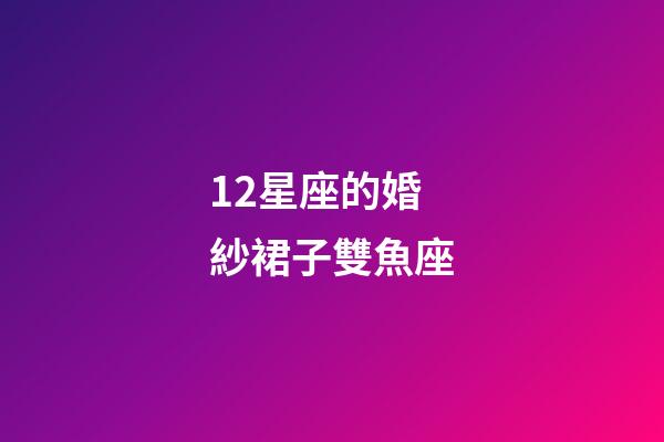 12星座的婚紗裙子雙魚座-第1張-星座運勢-玄機派