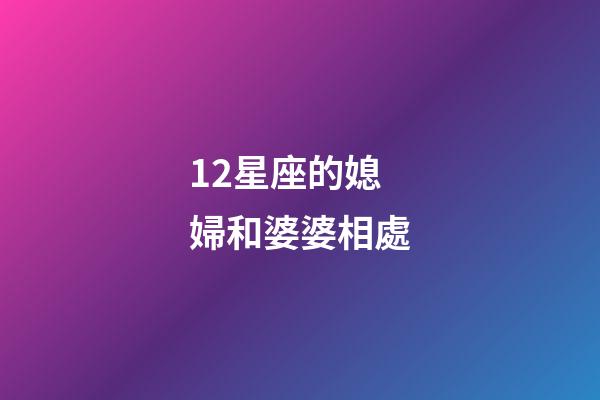 12星座的媳婦和婆婆相處-第1張-星座運勢-玄機派