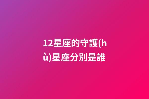 12星座的守護(hù)星座分別是誰-第1張-星座運(yùn)勢(shì)-玄機(jī)派