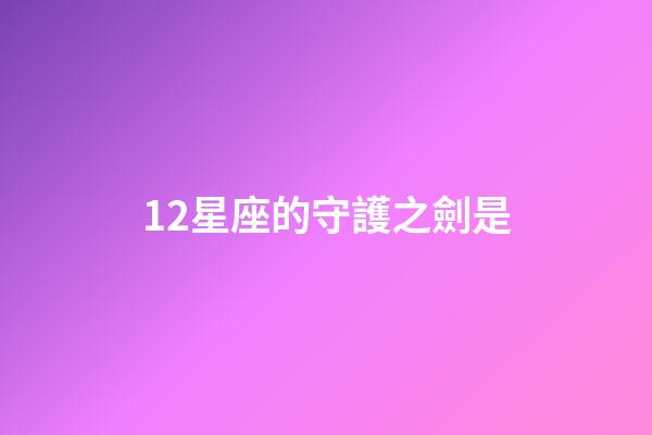 12星座的守護之劍是-第1張-星座運勢-玄機派
