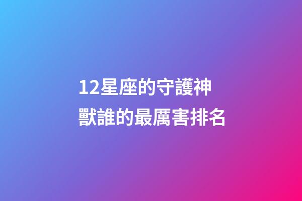 12星座的守護神獸誰的最厲害排名-第1張-星座運勢-玄機派