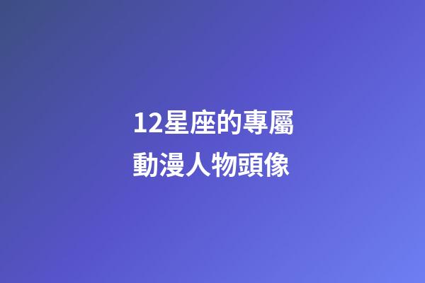 12星座的專屬動漫人物頭像-第1張-星座運勢-玄機派