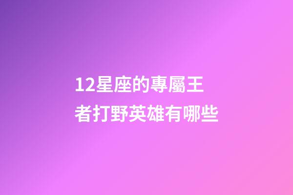 12星座的專屬王者打野英雄有哪些