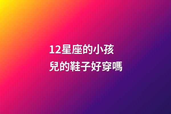 12星座的小孩兒的鞋子好穿嗎-第1張-星座運勢-玄機派
