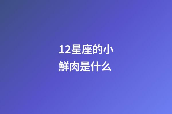 12星座的小鮮肉是什么-第1張-星座運勢-玄機派