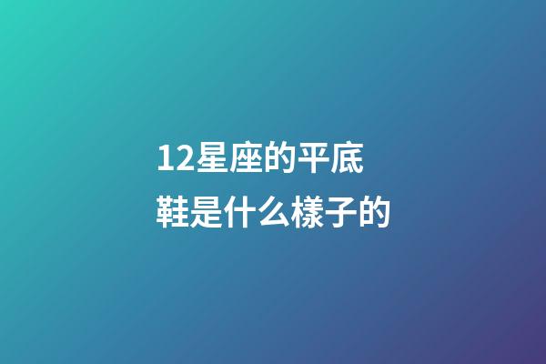 12星座的平底鞋是什么樣子的-第1張-星座運勢-玄機派