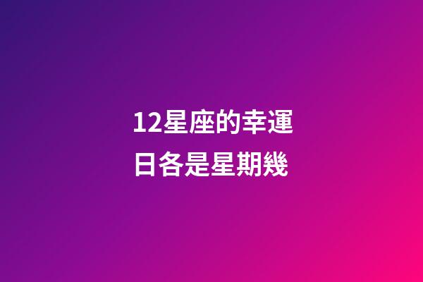 12星座的幸運日各是星期幾-第1張-星座運勢-玄機派