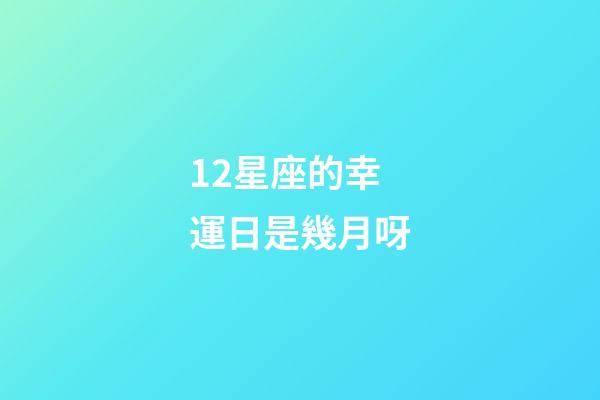 12星座的幸運日是幾月呀-第1張-星座運勢-玄機派