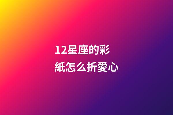 12星座的彩紙怎么折愛心-第1張-星座運勢-玄機派