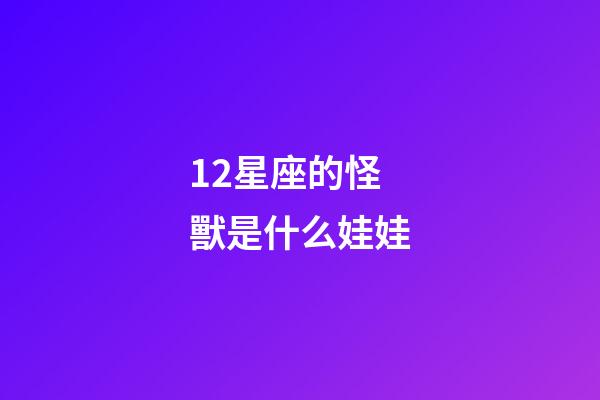 12星座的怪獸是什么娃娃-第1張-星座運(yùn)勢(shì)-玄機(jī)派