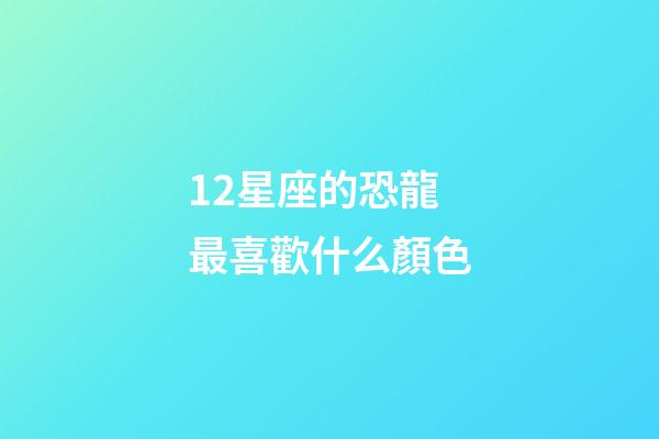 12星座的恐龍最喜歡什么顏色-第1張-星座運勢-玄機派