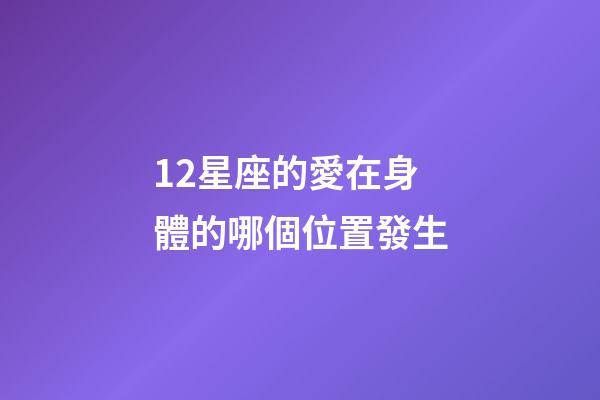 12星座的愛在身體的哪個位置發生-第1張-星座運勢-玄機派