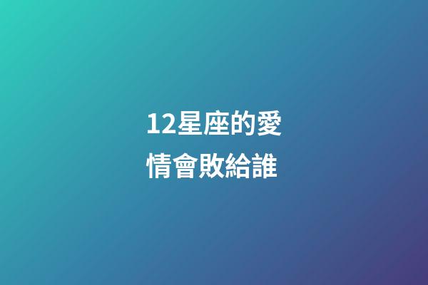 12星座的愛情會敗給誰-第1張-星座運(yùn)勢-玄機(jī)派
