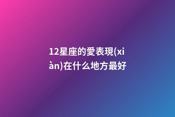 12星座的愛表現(xiàn)在什么地方最好