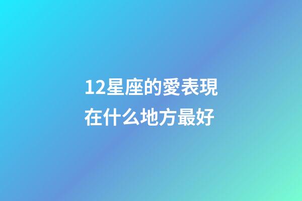 12星座的愛表現在什么地方最好-第1張-星座運勢-玄機派