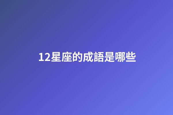 12星座的成語是哪些-第1張-星座運勢-玄機派
