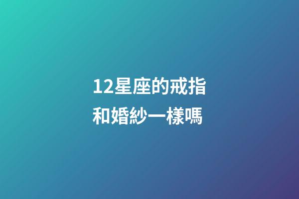 12星座的戒指和婚紗一樣嗎-第1張-星座運勢-玄機派
