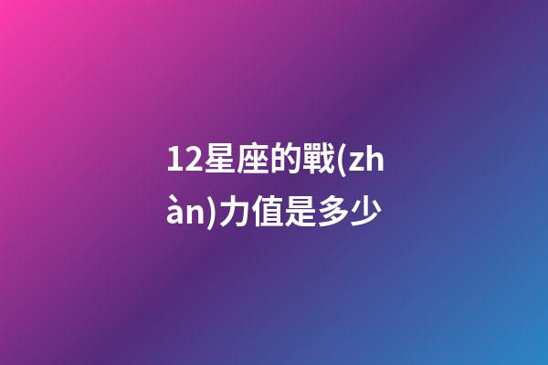 12星座的戰(zhàn)力值是多少-第1張-星座運(yùn)勢(shì)-玄機(jī)派