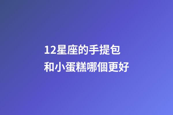 12星座的手提包和小蛋糕哪個更好-第1張-星座運勢-玄機派
