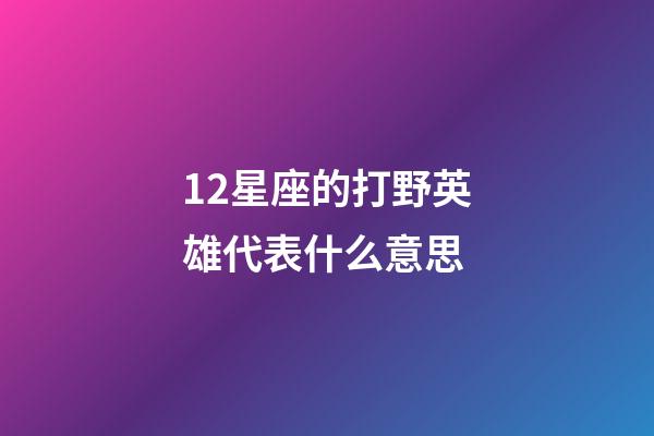 12星座的打野英雄代表什么意思-第1張-星座運勢-玄機派