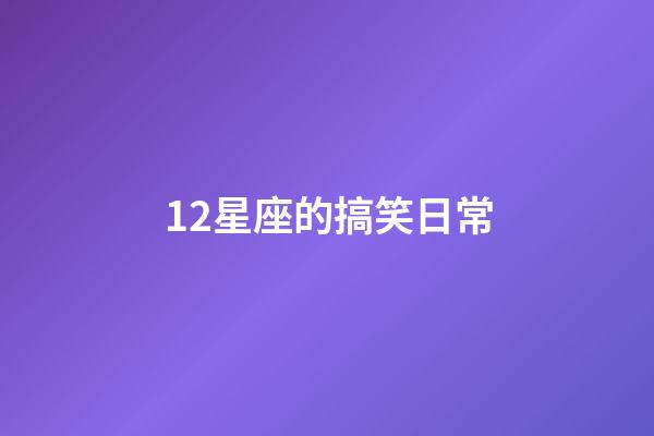 12星座的搞笑日常-第1張-星座運勢-玄機派