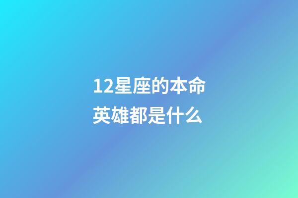 12星座的本命英雄都是什么-第1張-星座運勢-玄機派