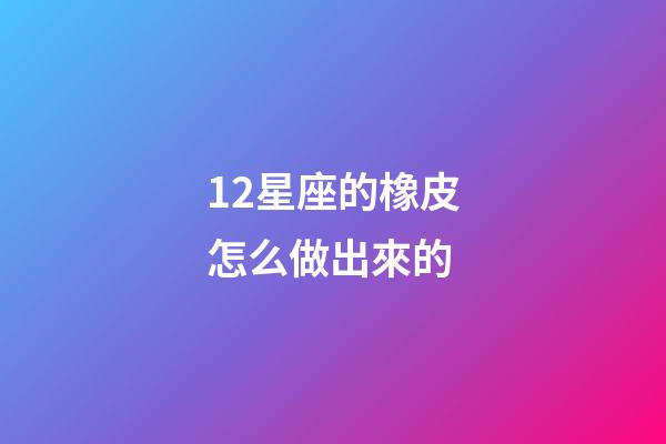 12星座的橡皮怎么做出來的-第1張-星座運勢-玄機派