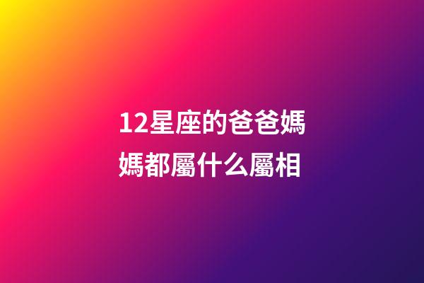 12星座的爸爸媽媽都屬什么屬相-第1張-星座運勢-玄機派
