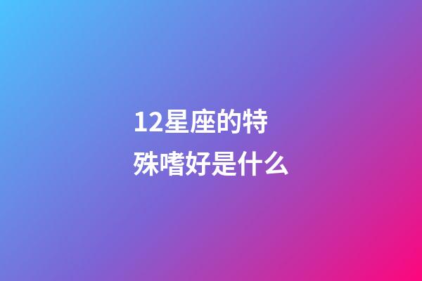 12星座的特殊嗜好是什么-第1張-星座運勢-玄機派
