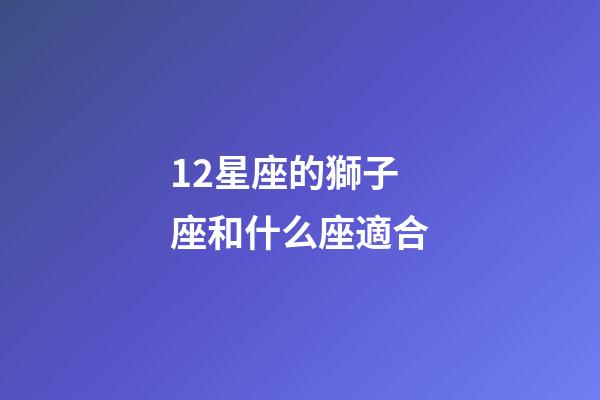 12星座的獅子座和什么座適合-第1張-星座運(yùn)勢-玄機(jī)派