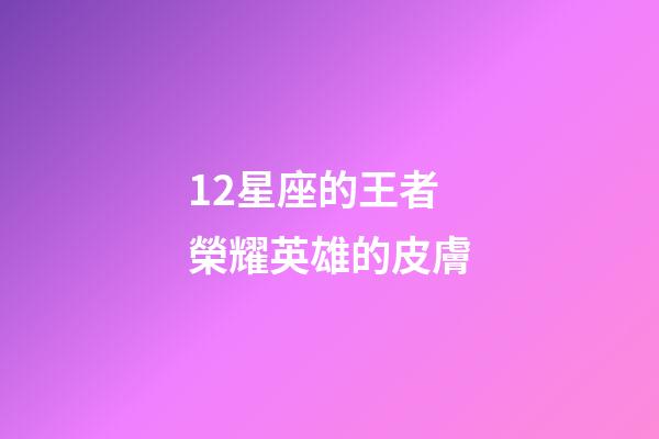 12星座的王者榮耀英雄的皮膚-第1張-星座運勢-玄機派