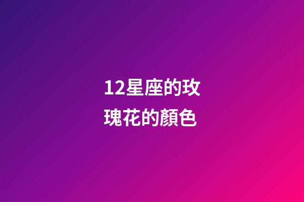 12星座的玫瑰花的顏色-第1張-星座運勢-玄機派