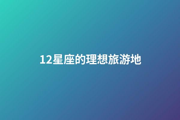 12星座的理想旅游地-第1張-星座運勢-玄機派