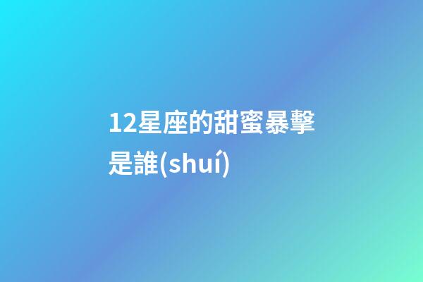 12星座的甜蜜暴擊是誰(shuí)-第1張-星座運(yùn)勢(shì)-玄機(jī)派
