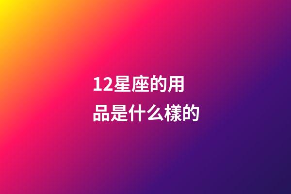12星座的用品是什么樣的-第1張-星座運勢-玄機派