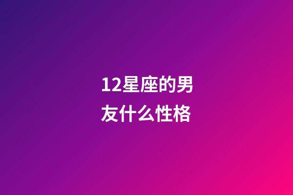 12星座的男友什么性格-第1張-星座運勢-玄機派