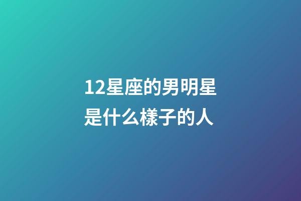 12星座的男明星是什么樣子的人-第1張-星座運(yùn)勢(shì)-玄機(jī)派