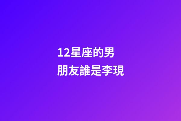 12星座的男朋友誰是李現-第1張-星座運勢-玄機派