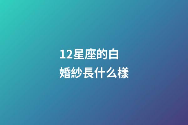 12星座的白婚紗長什么樣-第1張-星座運勢-玄機派