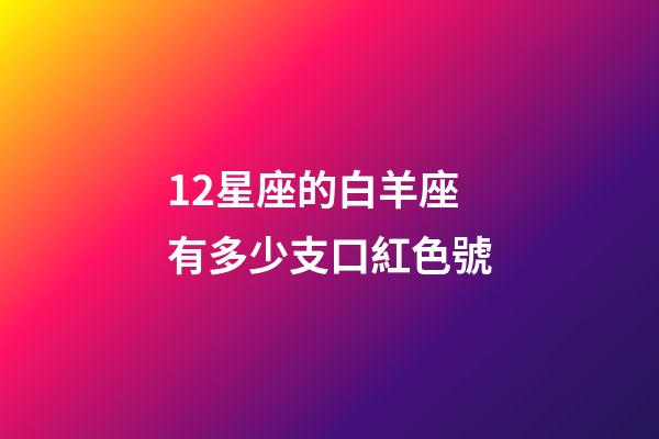 12星座的白羊座有多少支口紅色號-第1張-星座運勢-玄機派