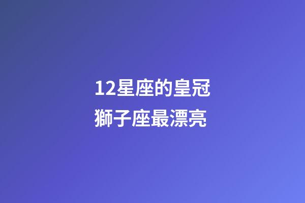 12星座的皇冠獅子座最漂亮-第1張-星座運勢-玄機派