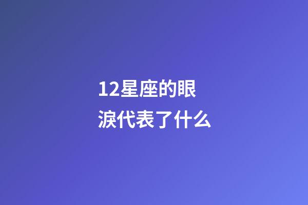 12星座的眼淚代表了什么-第1張-星座運勢-玄機派