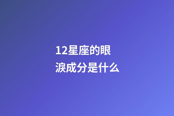 12星座的眼淚成分是什么-第1張-星座運勢-玄機派